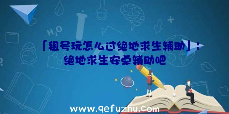 「租号玩怎么过绝地求生辅助」|绝地求生安卓辅助吧